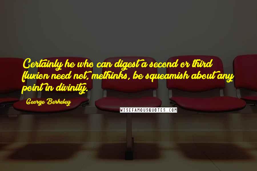 George Berkeley Quotes: Certainly he who can digest a second or third fluxion need not, methinks, be squeamish about any point in divinity.