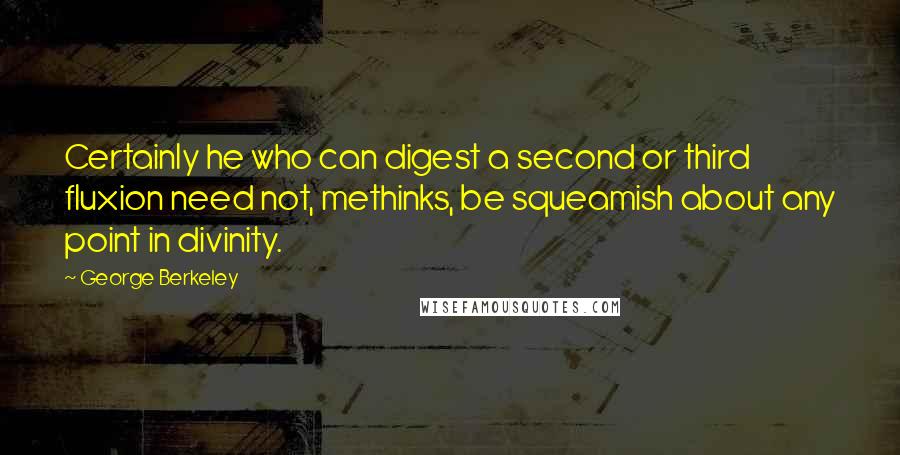 George Berkeley Quotes: Certainly he who can digest a second or third fluxion need not, methinks, be squeamish about any point in divinity.