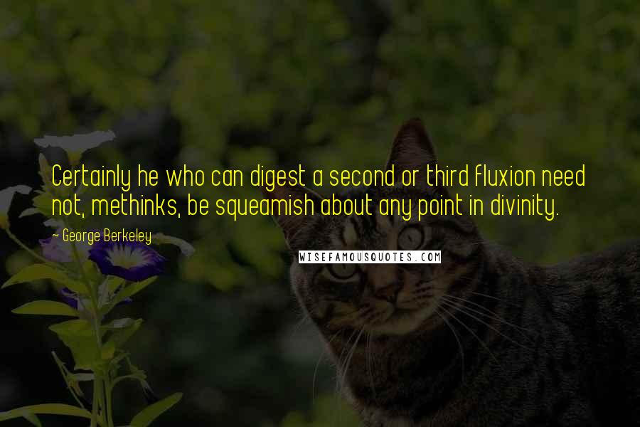 George Berkeley Quotes: Certainly he who can digest a second or third fluxion need not, methinks, be squeamish about any point in divinity.