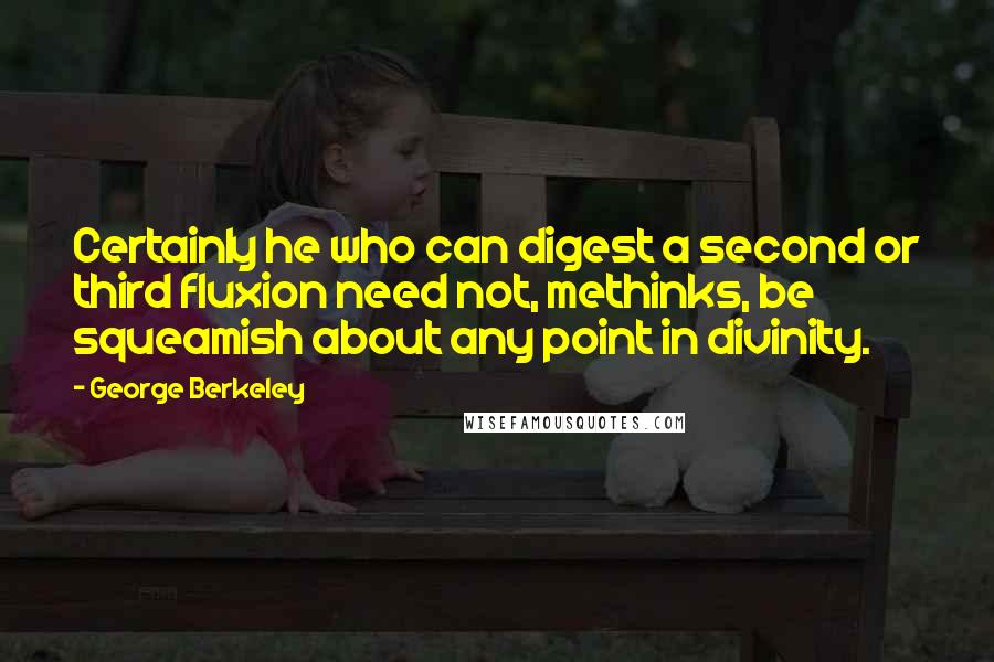 George Berkeley Quotes: Certainly he who can digest a second or third fluxion need not, methinks, be squeamish about any point in divinity.