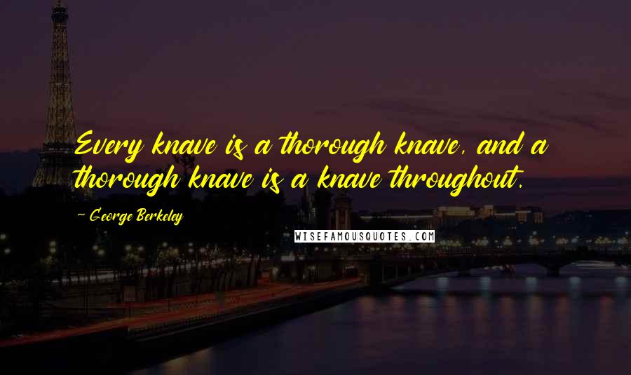 George Berkeley Quotes: Every knave is a thorough knave, and a thorough knave is a knave throughout.