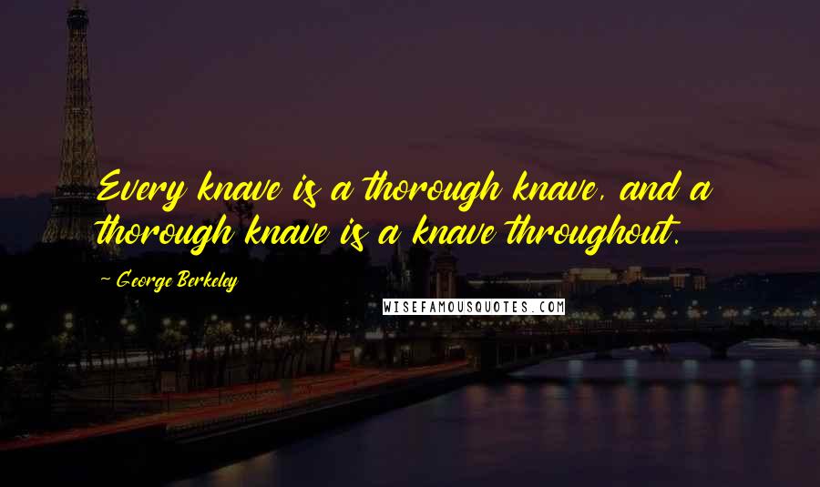 George Berkeley Quotes: Every knave is a thorough knave, and a thorough knave is a knave throughout.