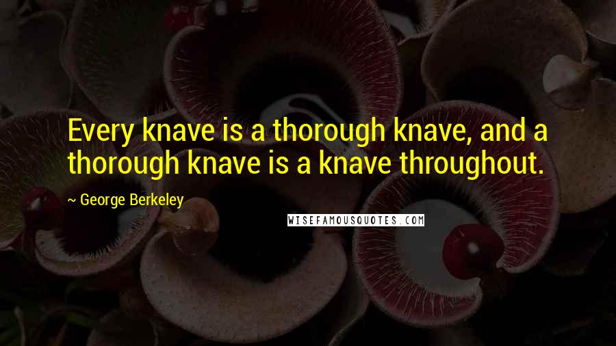 George Berkeley Quotes: Every knave is a thorough knave, and a thorough knave is a knave throughout.
