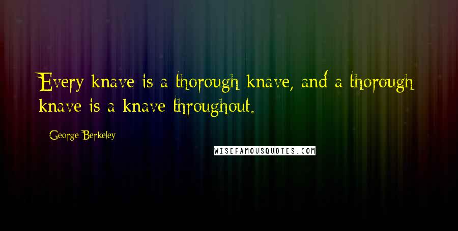 George Berkeley Quotes: Every knave is a thorough knave, and a thorough knave is a knave throughout.