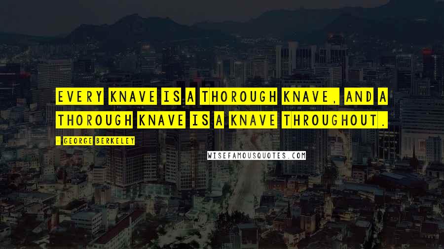 George Berkeley Quotes: Every knave is a thorough knave, and a thorough knave is a knave throughout.