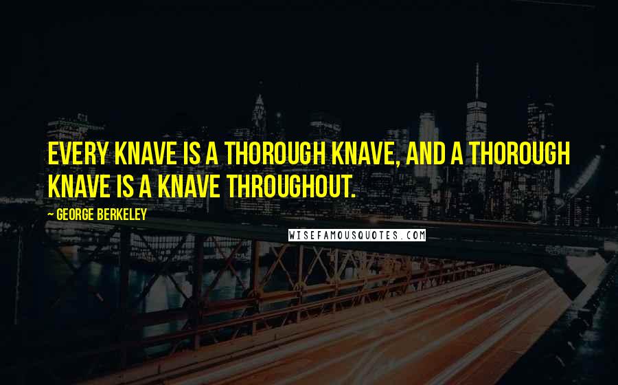 George Berkeley Quotes: Every knave is a thorough knave, and a thorough knave is a knave throughout.