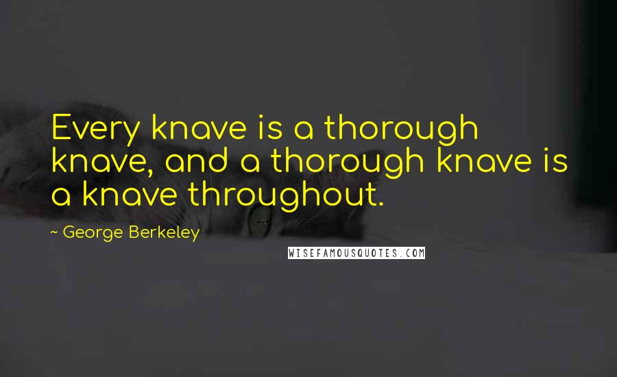 George Berkeley Quotes: Every knave is a thorough knave, and a thorough knave is a knave throughout.