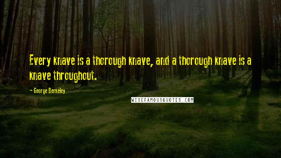 George Berkeley Quotes: Every knave is a thorough knave, and a thorough knave is a knave throughout.