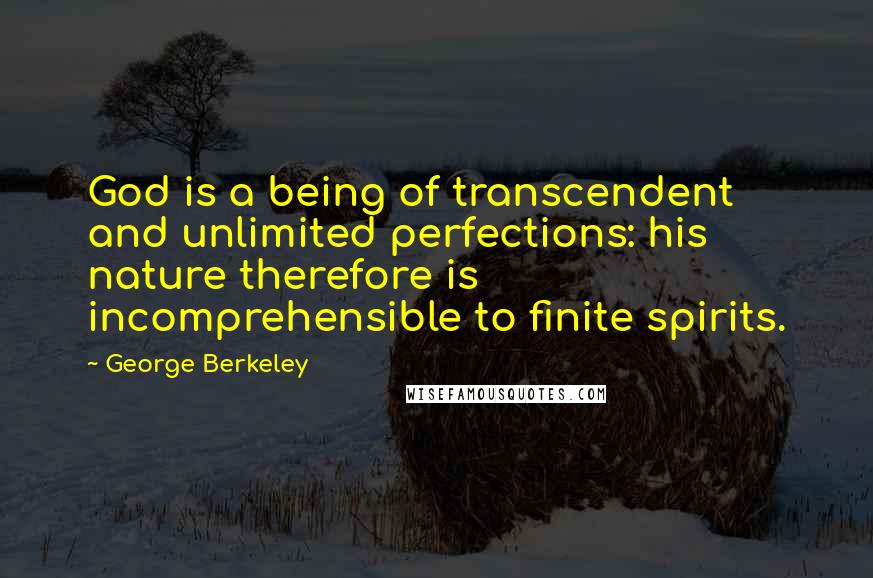 George Berkeley Quotes: God is a being of transcendent and unlimited perfections: his nature therefore is incomprehensible to finite spirits.