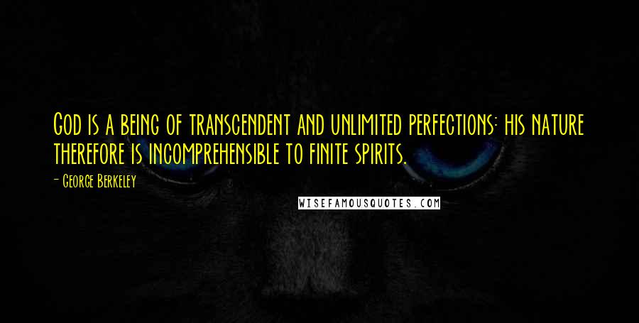 George Berkeley Quotes: God is a being of transcendent and unlimited perfections: his nature therefore is incomprehensible to finite spirits.