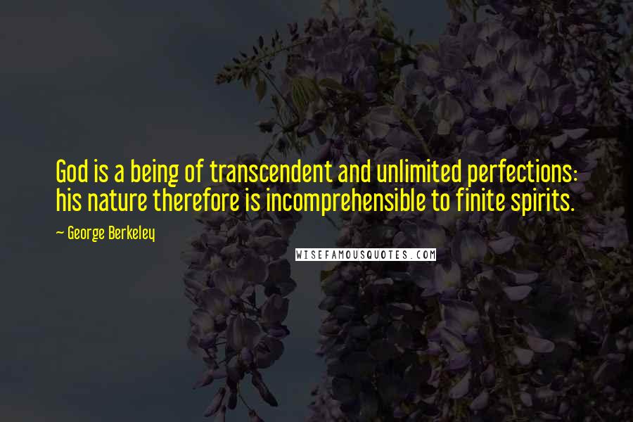 George Berkeley Quotes: God is a being of transcendent and unlimited perfections: his nature therefore is incomprehensible to finite spirits.