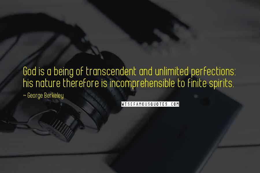 George Berkeley Quotes: God is a being of transcendent and unlimited perfections: his nature therefore is incomprehensible to finite spirits.