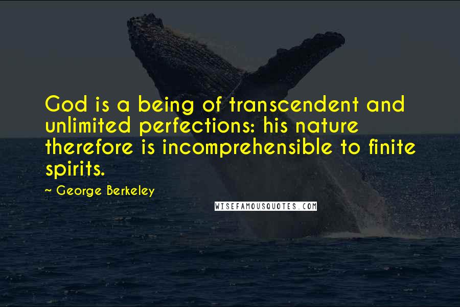 George Berkeley Quotes: God is a being of transcendent and unlimited perfections: his nature therefore is incomprehensible to finite spirits.