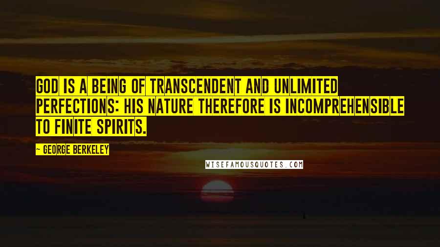 George Berkeley Quotes: God is a being of transcendent and unlimited perfections: his nature therefore is incomprehensible to finite spirits.