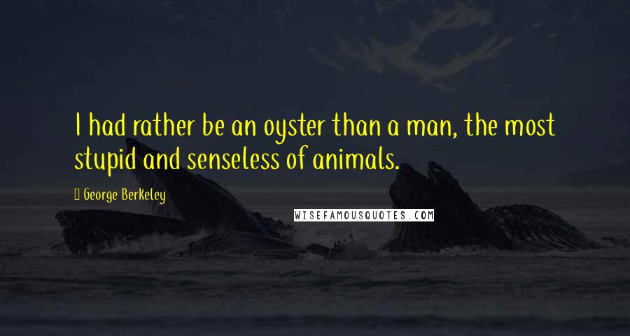George Berkeley Quotes: I had rather be an oyster than a man, the most stupid and senseless of animals.