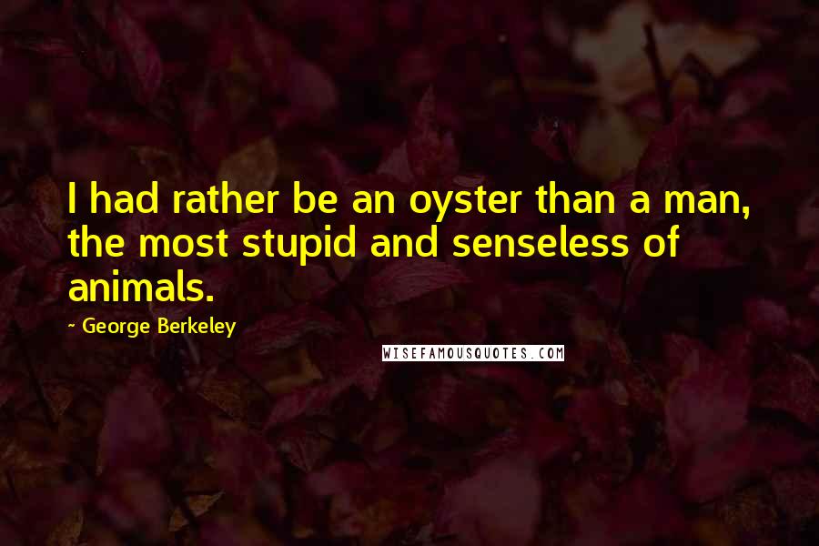 George Berkeley Quotes: I had rather be an oyster than a man, the most stupid and senseless of animals.