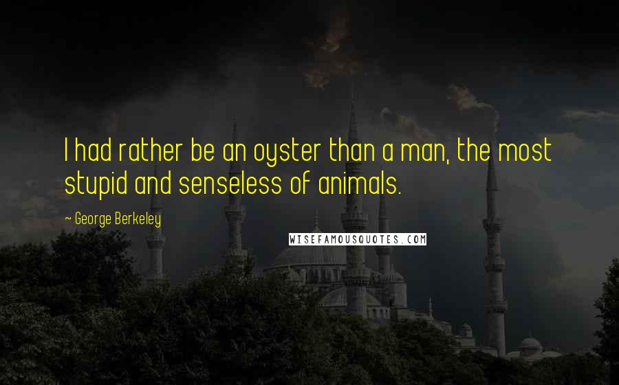 George Berkeley Quotes: I had rather be an oyster than a man, the most stupid and senseless of animals.