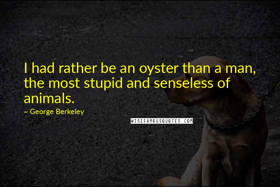 George Berkeley Quotes: I had rather be an oyster than a man, the most stupid and senseless of animals.