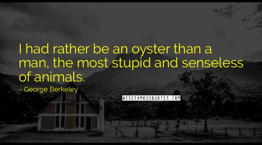 George Berkeley Quotes: I had rather be an oyster than a man, the most stupid and senseless of animals.