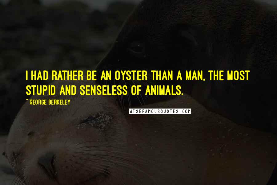 George Berkeley Quotes: I had rather be an oyster than a man, the most stupid and senseless of animals.