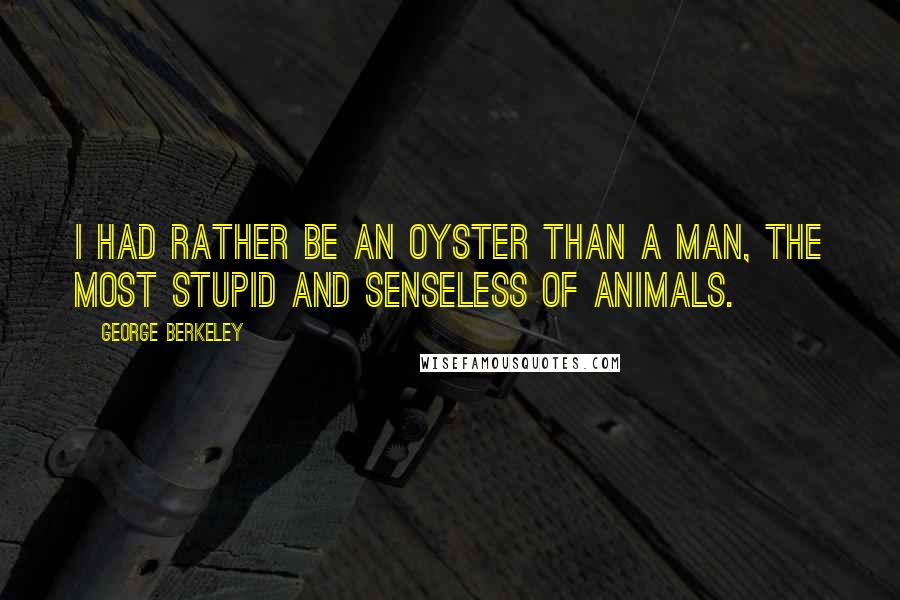 George Berkeley Quotes: I had rather be an oyster than a man, the most stupid and senseless of animals.