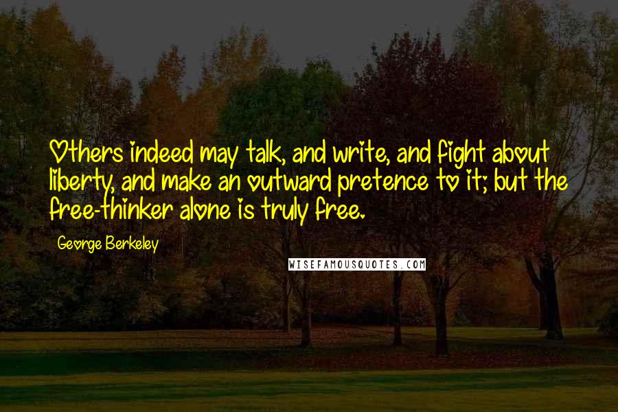 George Berkeley Quotes: Others indeed may talk, and write, and fight about liberty, and make an outward pretence to it; but the free-thinker alone is truly free.