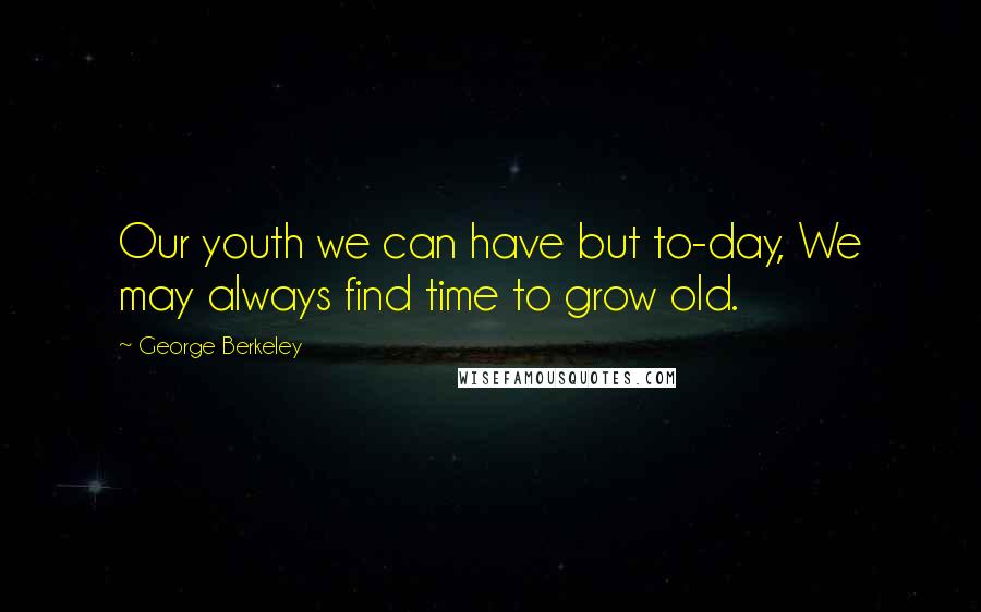 George Berkeley Quotes: Our youth we can have but to-day, We may always find time to grow old.