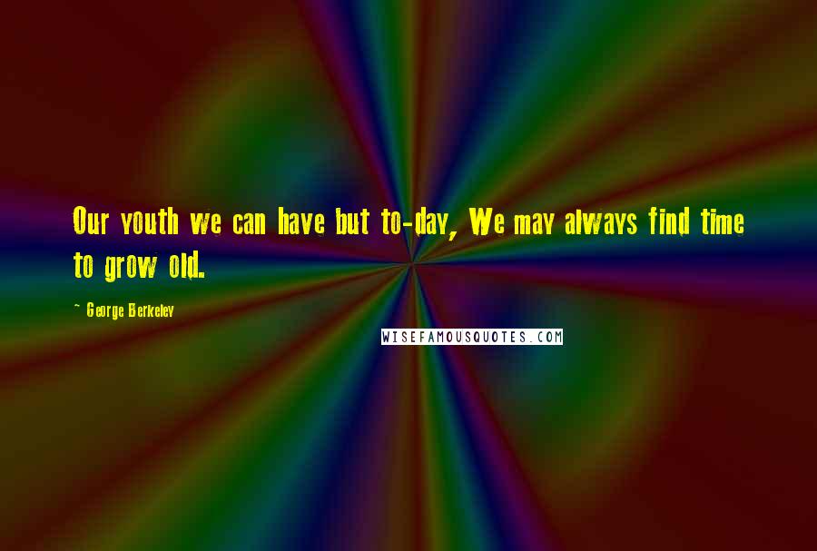 George Berkeley Quotes: Our youth we can have but to-day, We may always find time to grow old.