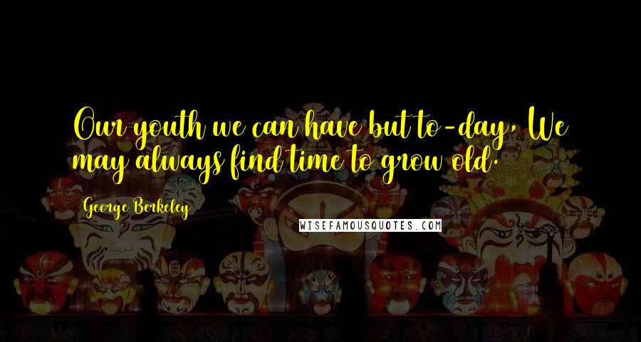 George Berkeley Quotes: Our youth we can have but to-day, We may always find time to grow old.