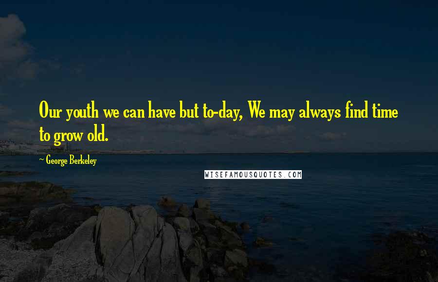 George Berkeley Quotes: Our youth we can have but to-day, We may always find time to grow old.