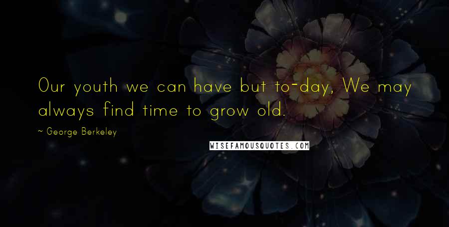 George Berkeley Quotes: Our youth we can have but to-day, We may always find time to grow old.