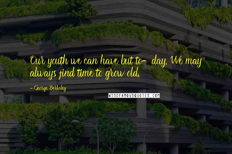 George Berkeley Quotes: Our youth we can have but to-day, We may always find time to grow old.