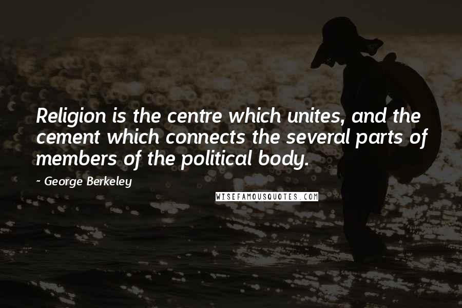 George Berkeley Quotes: Religion is the centre which unites, and the cement which connects the several parts of members of the political body.