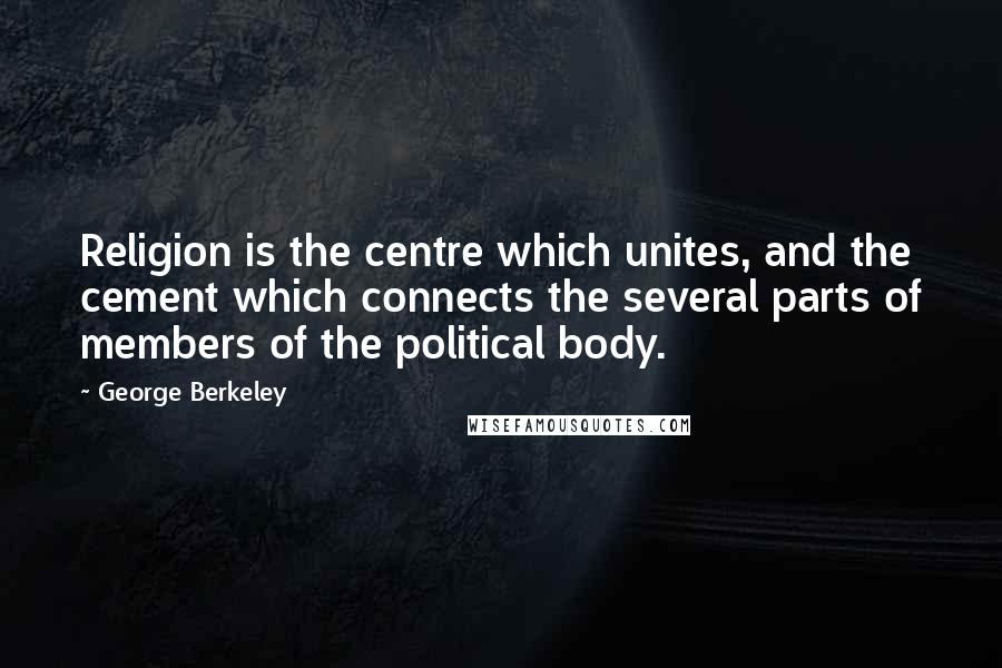 George Berkeley Quotes: Religion is the centre which unites, and the cement which connects the several parts of members of the political body.