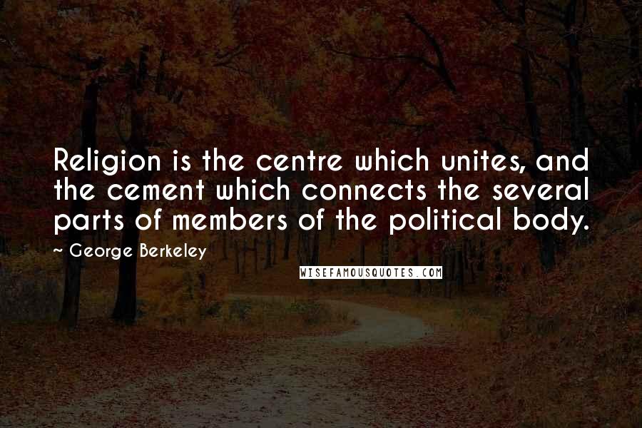 George Berkeley Quotes: Religion is the centre which unites, and the cement which connects the several parts of members of the political body.