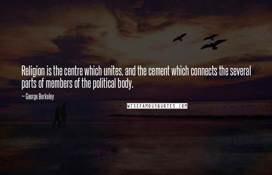 George Berkeley Quotes: Religion is the centre which unites, and the cement which connects the several parts of members of the political body.