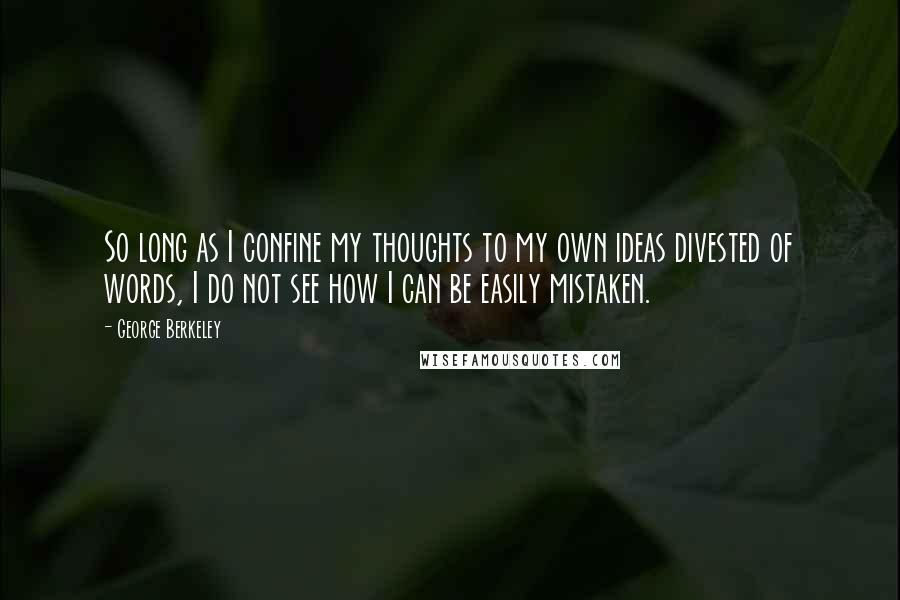 George Berkeley Quotes: So long as I confine my thoughts to my own ideas divested of words, I do not see how I can be easily mistaken.