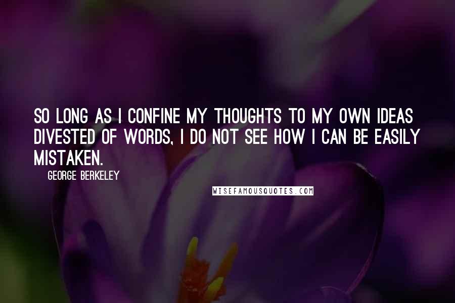 George Berkeley Quotes: So long as I confine my thoughts to my own ideas divested of words, I do not see how I can be easily mistaken.