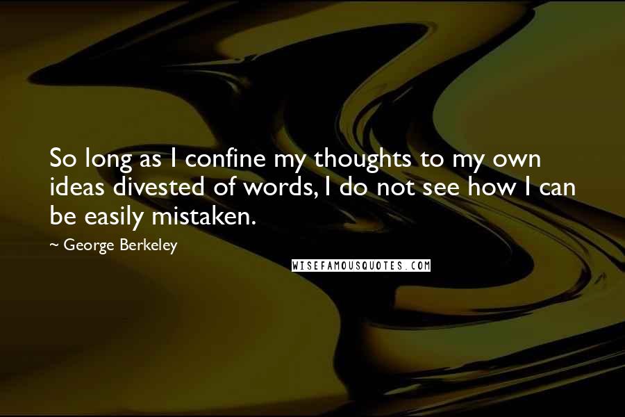 George Berkeley Quotes: So long as I confine my thoughts to my own ideas divested of words, I do not see how I can be easily mistaken.