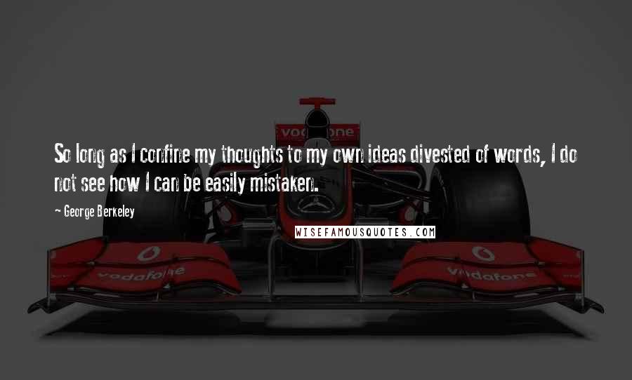George Berkeley Quotes: So long as I confine my thoughts to my own ideas divested of words, I do not see how I can be easily mistaken.