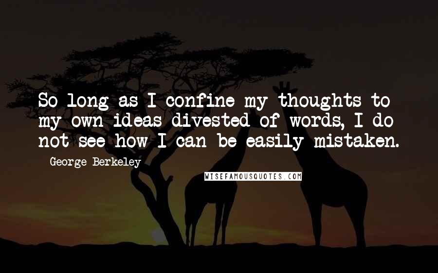 George Berkeley Quotes: So long as I confine my thoughts to my own ideas divested of words, I do not see how I can be easily mistaken.