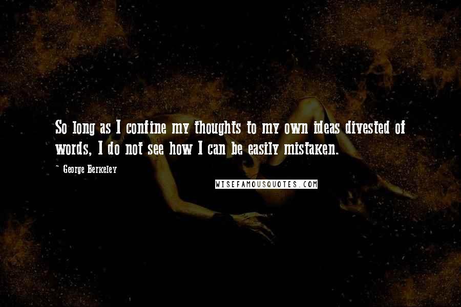 George Berkeley Quotes: So long as I confine my thoughts to my own ideas divested of words, I do not see how I can be easily mistaken.