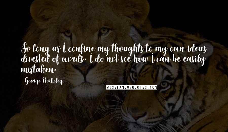 George Berkeley Quotes: So long as I confine my thoughts to my own ideas divested of words, I do not see how I can be easily mistaken.