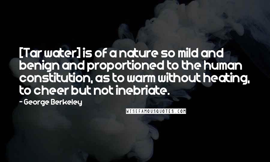 George Berkeley Quotes: [Tar water] is of a nature so mild and benign and proportioned to the human constitution, as to warm without heating, to cheer but not inebriate.