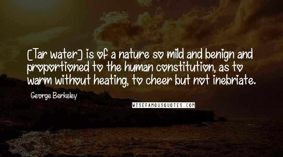 George Berkeley Quotes: [Tar water] is of a nature so mild and benign and proportioned to the human constitution, as to warm without heating, to cheer but not inebriate.