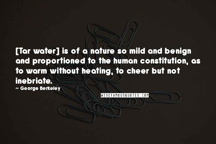 George Berkeley Quotes: [Tar water] is of a nature so mild and benign and proportioned to the human constitution, as to warm without heating, to cheer but not inebriate.