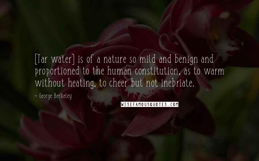 George Berkeley Quotes: [Tar water] is of a nature so mild and benign and proportioned to the human constitution, as to warm without heating, to cheer but not inebriate.