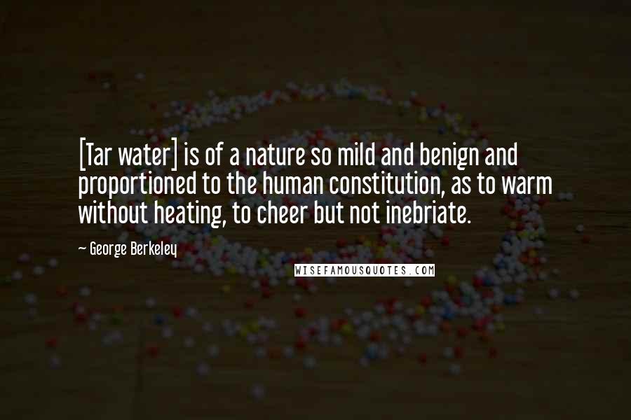 George Berkeley Quotes: [Tar water] is of a nature so mild and benign and proportioned to the human constitution, as to warm without heating, to cheer but not inebriate.