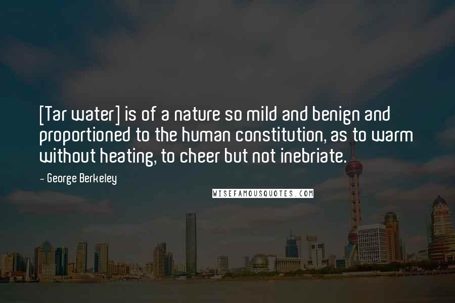 George Berkeley Quotes: [Tar water] is of a nature so mild and benign and proportioned to the human constitution, as to warm without heating, to cheer but not inebriate.