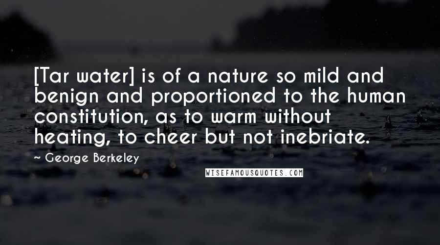 George Berkeley Quotes: [Tar water] is of a nature so mild and benign and proportioned to the human constitution, as to warm without heating, to cheer but not inebriate.